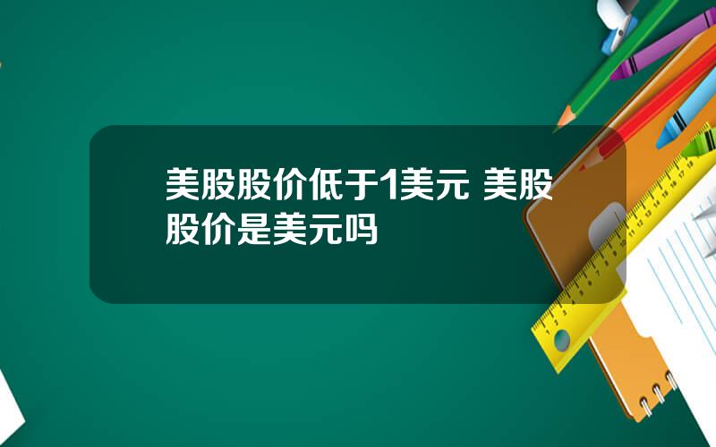 美股股价低于1美元 美股股价是美元吗